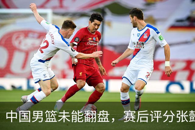 中国男篮未能翻盘，赛后评分张懿赵杰最优，一首发挂零太扎心
