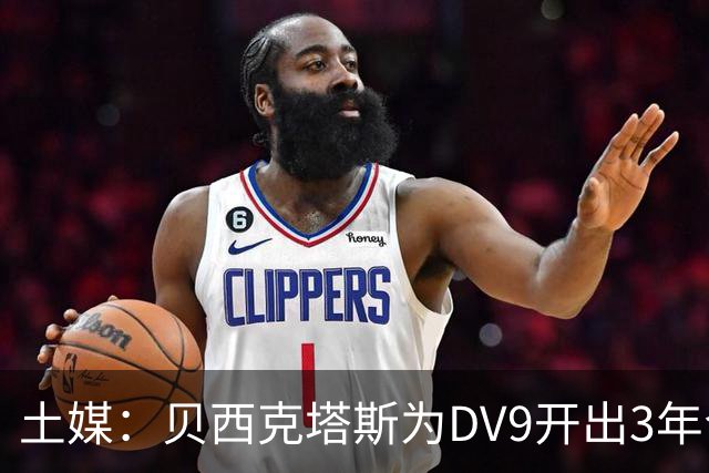 土媒：贝西克塔斯为DV9开出3年合同，球员未收到其他同等水平报价