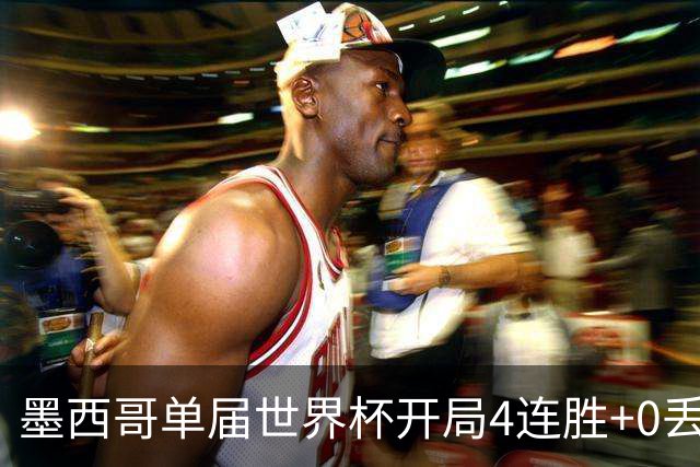墨西哥单届世界杯开局4连胜+0丢球，此前仅1986巴西和1990意大利