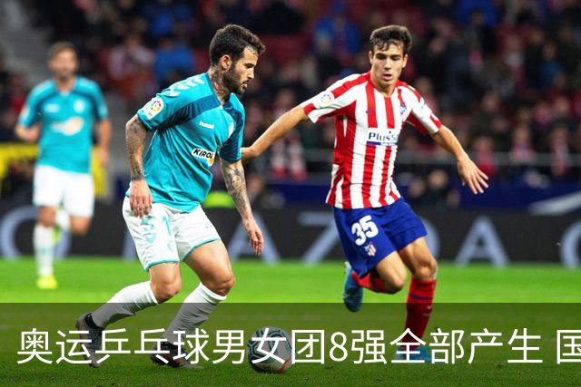 奥运乒乓球男女团8强全部产生 国乒男队将战韩国