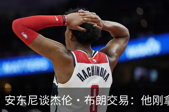 安东尼谈杰伦·布朗交易：他刚拿下FMVP 联盟翻篇的速度实在太快