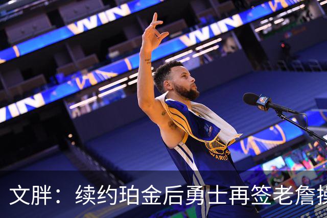 文胖：续约珀金后勇士再签老詹操作空间很有限 不会积极交易浓眉