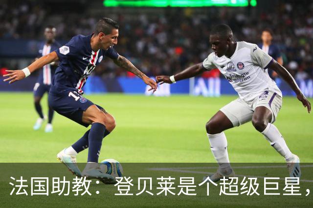 法国助教：登贝莱是个超级巨星，德尚将在明天回到球队指挥训练