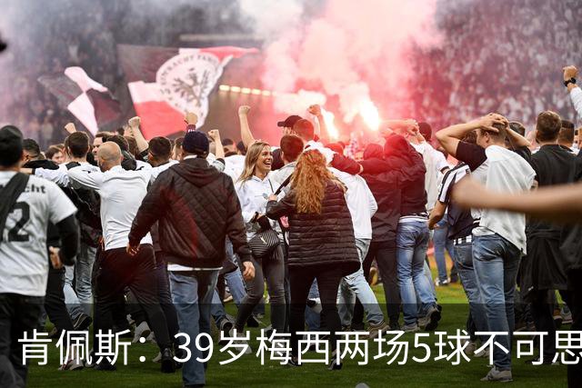 肯佩斯：39岁梅西两场5球不可思议 期待阿根廷对阵西班牙