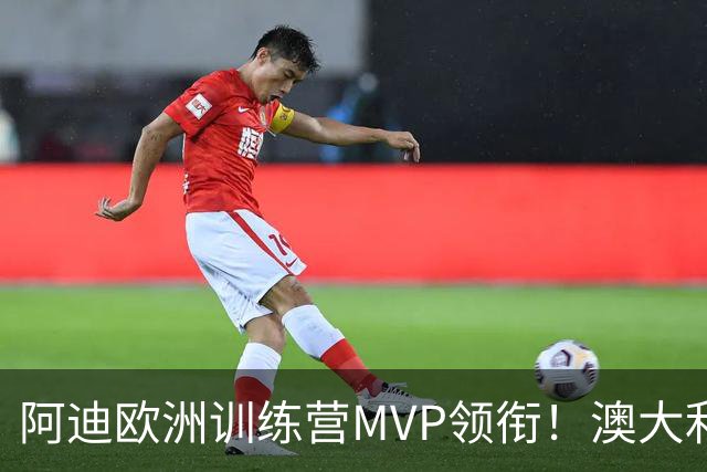 阿迪欧洲训练营MVP领衔！澳大利亚6月21日以年轻阵容对阵中国男篮